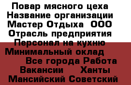 Повар мясного цеха › Название организации ­ Мастер Отдыха, ООО › Отрасль предприятия ­ Персонал на кухню › Минимальный оклад ­ 35 000 - Все города Работа » Вакансии   . Ханты-Мансийский,Советский г.